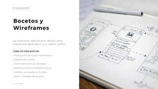 Taller	UX	Design
18
Bocetos y 
Wireframes
Los wireframes especifican la relación entre
arquitectura del producto y su aspecto gráfico.
CONSEJOS PARA BOCETAR
• Participación de equipo multidisciplinar
• Planificación y costes.
• Elimine elementos que distraigan.
• Definición de funcionalidades básicas.
• Identifica prioridades en el diseño.
• Mide la viabilidad del proyecto.
 