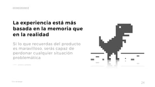 Taller	UX	Design
24
La experiencia está más
basada en la memoria que
en la realidad
Si lo que recuerdas del producto  
es maravilloso, serás capaz de
perdonar cualquier situación
problemática
DONALD NORMAN
 