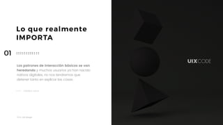Taller	UX	Design
4
Lo que realmente
IMPORTA
Los patrones de interacción básicos se van
heredando y muchos usuarios ya han nacido
nativos digitales, no nos tendremos que  
detener tanto en explicar las cosas.
CARMEN HEVIA
01
 