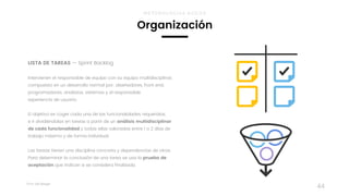 Taller	UX	Design
44
Organización
METODOLOGÍAS ÁGILES
LISTA DE TAREAS — Sprint Backlog
Intervienen el responsable de equipo con su equipo multidisciplinar,
compuesto en un desarrollo normal por: diseñadores, front end,
programadores, analistas, sistemas y el responsable  
experiencia de usuario.
El objetivo es coger cada una de las funcionalidades requeridas,  
e ir dividiéndolas en tareas a partir de un análisis multidisciplinar
de cada funcionalidad y todas ellas valoradas entre 1 o 2 días de
trabajo máximo y de forma individual.
Las tareas tienen una disciplina concreta y dependencias de otras.
Para determinar la conclusión de una tarea se usa la prueba de
aceptación que indican si se considera finalizada.
 