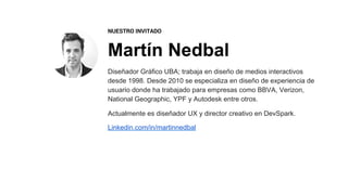 Martín Nedbal
NUESTRO INVITADO
Diseñador Gráfico UBA; trabaja en diseño de medios interactivos
desde 1998. Desde 2010 se e...
