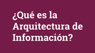 ¿Qué es la
Arquitectura de
Información?
 