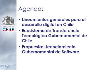 Agenda: Lineamientos generales para el desarrollo digital en Chile  Ecosistema de Transferencia Tecnológica Gubernamental de Chile  Propuesta: Licenciamiento Gubernamental de Software 