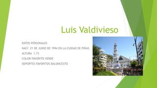 Luis Valdivieso
DATOS PERSONALES
NACÍ: 21 DE JUNIO DE 1994 EN LA CUIDAD DE PIÑAS
ALTURA 1,73
COLOR FAVORITO VERDE
DEPORTES FAVORITOS BALONCESTO
 