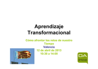 Aprendizaje
 Transformacional
Cómo afrontar los retos de nuestro
             Tiempo
            Valencia
       12 de abril de 2013
          10:30 a 14:00
 