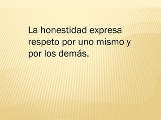 La honestidad expresa
respeto por uno mismo y
por los demás.
 