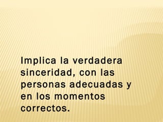Implica la verdadera
sinceridad, con las
personas adecuadas y
en los momentos
correctos.
 