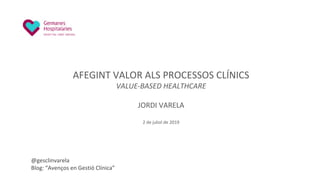 AFEGINT VALOR ALS PROCESSOS CLÍNICS
VALUE-BASED HEALTHCARE
JORDI VARELA
2 de juliol de 2019
@gesclinvarela
Blog: “Avenços en Gestió Clínica”
 