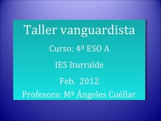 Taller vanguardista
      Curso: 4º ESO A
        IES Iturralde
         Feb. 2012
Profesora: Mª Ángeles Cuéllar
 