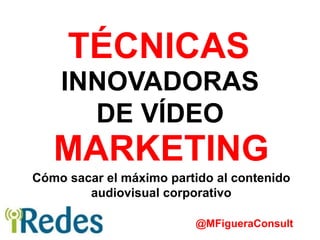 INNOVADORAS
DE VÍDEO
@MFigueraConsult
MARKETING
TÉCNICAS
Cómo sacar el máximo partido al contenido
audiovisual corporativo
 
