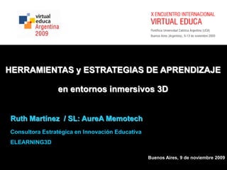 HERRAMIENTAS y ESTRATEGIAS DE APRENDIZAJE en entornosinmersivos 3D Ruth Martínez  / SL: AureAMemotech Consultora Estratégica en Innovación Educativa ELEARNING3D Buenos Aires, 9 de noviembre 2009 