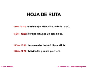 HOJA DE RUTA<br />10:00 - 11:15: Terminología Metaverso. MUVEs. MMO. <br />		. <br />11:30 – 13:00: Mundos Virtuales 3D pa...