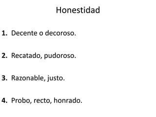Honestidad
1. Decente o decoroso.
2. Recatado, pudoroso.
3. Razonable, justo.
4. Probo, recto, honrado.
 