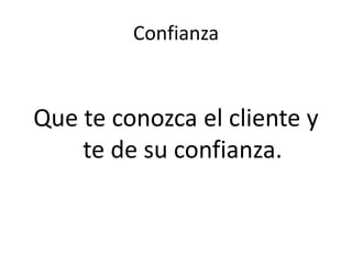 Confianza
Que te conozca el cliente y
te de su confianza.
 