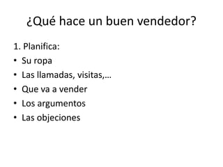¿Qué hace un buen vendedor?
1. Planifica:
• Su ropa
• Las llamadas, visitas,…
• Que va a vender
• Los argumentos
• Las objeciones
 