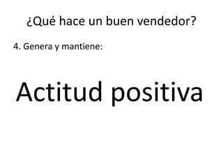 ¿Qué hace un buen vendedor?
4. Genera y mantiene:
Actitud positiva
 