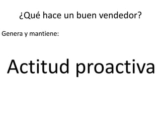 ¿Qué hace un buen vendedor?
Genera y mantiene:
Actitud proactiva
 