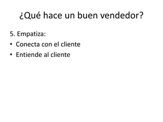 ¿Qué hace un buen vendedor?
5. Empatiza:
• Conecta con el cliente
• Entiende al cliente
 