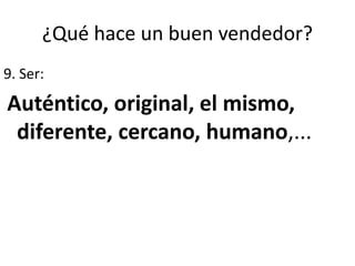 ¿Qué hace un buen vendedor?
9. Ser:
Auténtico, original, el mismo,
diferente, cercano, humano,...
 