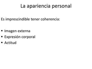 La apariencia personal
Es imprescindible tener coherencia:
 Imagen externa
 Expresión corporal
 Actitud
 