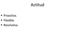 Actitud
 Proactiva.
 Flexible.
 Resolutiva.
 
