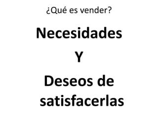 ¿Qué es vender?
Necesidades
Y
Deseos de
satisfacerlas
 