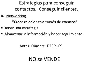 Estrategias para conseguir
contactos…Conseguir clientes.
4-. Networking.
“Crear relaciones a través de eventos”
 Tener una estrategia.
 Almacenar la información y hacer seguimiento.
Antes- Durante- DESPUÉS.
NO se VENDE
 