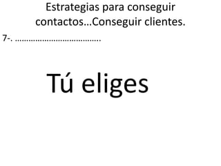 Estrategias para conseguir
contactos…Conseguir clientes.
7-. ………………………………..
Tú eliges
 