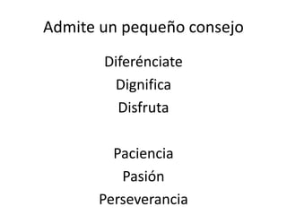 Admite un pequeño consejo
Diferénciate
Dignifica
Disfruta
Paciencia
Pasión
Perseverancia
 