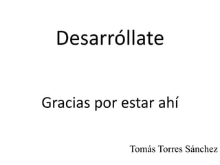 Desarróllate
Gracias por estar ahí
Tomás Torres Sánchez
 