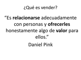¿Qué es vender?
“Es relacionarse adecuadamente
con personas y ofrecerles
honestamente algo de valor para
ellos.”
Daniel Pink
 