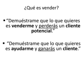 ¿Qué es vender?
“Demuéstrame que lo que quieres
es venderme y perderás un cliente
potencial.”
 “Demuéstrame que lo que quieres
es ayudarme y ganarás un cliente.”
 