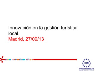 Innovación en la gestión turística
local
Madrid, 27/09/13

 