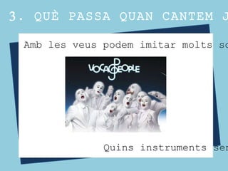 3. QUÈ PASSA QUAN CANTEM J
COR DE VEUS BLANQUES
Amb les veus podem imitar molts so
Quins instruments sen
 