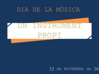UN INSTRUMENT
PROPI
22 de NOVEMBRE de 201
DIA DE LA MÚSICA
 
