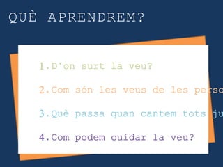 QUÈ APRENDREM?
1.D’on surt la veu?
2.Com són les veus de les perso
3.Què passa quan cantem tots ju
4.Com podem cuidar la veu?
 
