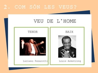 2. COM SÓN LES VEUS?
VEU DE L’HOME
BAIXTENOR
Luciano Pavarotti Louis Armstrong
 
