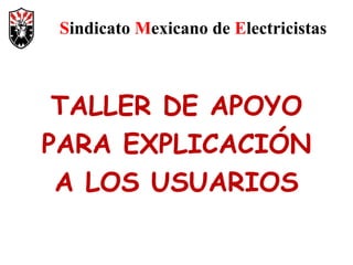 Sindicato Mexicano de Electricistas



 TALLER DE APOYO
PARA EXPLICACIÓN
 A LOS USUARIOS
 