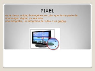 PIXEL
es la menor unidad homogénea en color que forma parte de
una imagen digital, ya sea esta
una fotografía, un fotograma de vídeo o un gráfico.
 