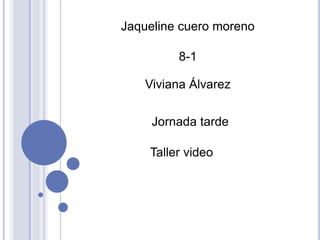 Jaqueline cuero moreno
8-1
Viviana Álvarez
Jornada tarde
Taller video
 