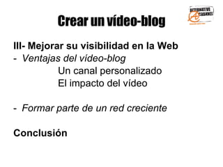 Crear un vídeo-blog III- Mejorar su visibilidad en la Web Ventajas del  vídeo-blog Un canal personalizado El impacto del vídeo  Formar parte de un red creciente  Conclusión  