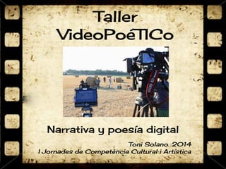 Taller 
VideoPoéTICo 
Narrativa y poesía digital 
Toni Solano. 2014 
I Jornades de Competència Cultural i Artística 
 