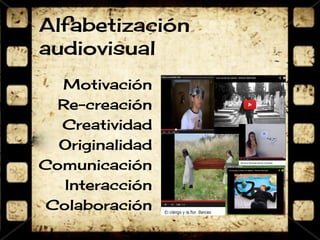 Alfabetización 
audiovisual 
Motivación 
Re-creación 
Creatividad 
Originalidad 
Comunicación 
Interacción 
Colaboración 
 