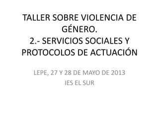 TALLER SOBRE VIOLENCIA DE
GÉNERO.
2.- SERVICIOS SOCIALES Y
PROTOCOLOS DE ACTUACIÓN
LEPE, 27 Y 28 DE MAYO DE 2013
IES EL SUR
 