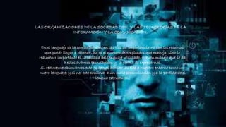 LAS ORGANIZACIONES DE LA SOCIEDAD CIVIL Y LAS TECNOLOGÍAS DE LA
INFORMACIÓN Y LA COMUNICACIÓN.
En el lenguaje de la comunicación en las tics su importancia no son los recursos
que puede llegar a obtener , no es el numero de empleados que maneja sino lo
realmente importante es la calidad del lenguaje utilizado, el buen manejo que se da
a estos avances tecnológicos y la forma de expresarnos.
Si realmente observamos esto podemos asociar las tics a nuestro entorno como un
nuevo lenguaje; y si no, esto conlleva a un mala comunicación y a la perdida de el
lengua estructural.
 