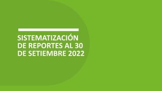 SISTEMATIZACIÓN
DE REPORTES AL 30
DE SETIEMBRE 2022
 