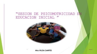 Ponente
1
“SESION DE PSICOMOTRICIDAD EN
EDUCACION INICIAL ”
Miss HILDA CAMPOS
 