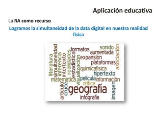 Aplicación educativa
La RA como recurso
Logramos la simultaneidad de la data digital en nuestra realidad
                            física
 