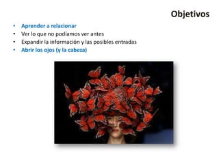 Objetivos
•   Aprender a relacionar
•   Ver lo que no podíamos ver antes
•   Expandir la información y las posibles entradas
•   Abrir los ojos (y la cabeza)
 