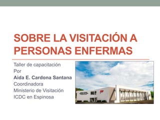 SOBRE LA VISITACIÓN A
PERSONAS ENFERMAS
Taller de capacitación
Por
Aida E. Cardona Santana
Coordinadora
Ministerio de Visitación
ICDC en Espinosa
 